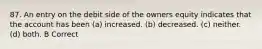 87. An entry on the debit side of the owners equity indicates that the account has been (a) increased. (b) decreased. (c) neither. (d) both. B Correct