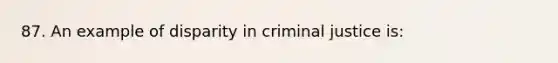 87. An example of disparity in criminal justice is: