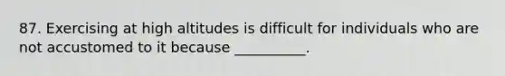 87. Exercising at high altitudes is difficult for individuals who are not accustomed to it because __________.
