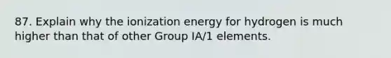 87. Explain why the ionization energy for hydrogen is much higher than that of other Group IA/1 elements.