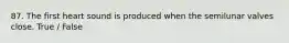 87. The first heart sound is produced when the semilunar valves close. True / False