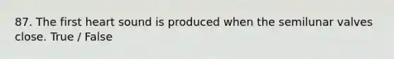 87. The first heart sound is produced when the semilunar valves close. True / False