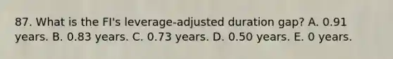 87. What is the FI's leverage-adjusted duration gap? A. 0.91 years. B. 0.83 years. C. 0.73 years. D. 0.50 years. E. 0 years.