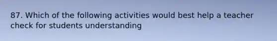 87. Which of the following activities would best help a teacher check for students understanding