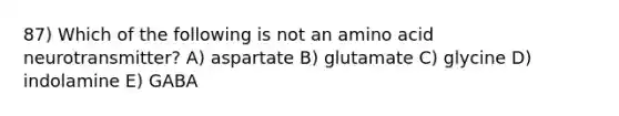 87) Which of the following is not an amino acid neurotransmitter? A) aspartate B) glutamate C) glycine D) indolamine E) GABA