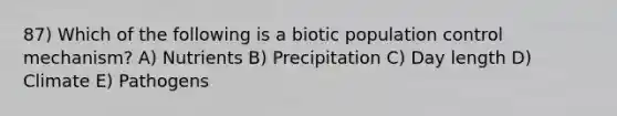 87) Which of the following is a biotic population control mechanism? A) Nutrients B) Precipitation C) Day length D) Climate E) Pathogens