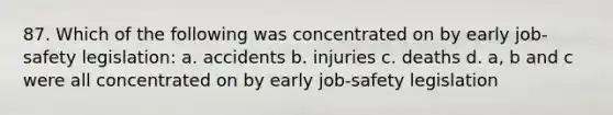 87. Which of the following was concentrated on by early job-safety legislation: a. accidents b. injuries c. deaths d. a, b and c were all concentrated on by early job-safety legislation