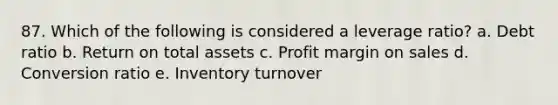 87. Which of the following is considered a leverage ratio? a. Debt ratio b. Return on total assets c. Profit margin on sales d. Conversion ratio e. Inventory turnover