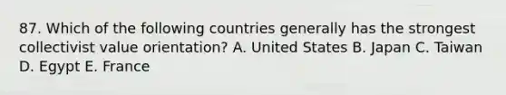 87. Which of the following countries generally has the strongest collectivist value orientation? A. United States B. Japan C. Taiwan D. Egypt E. France