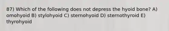 87) Which of the following does not depress the hyoid bone? A) omohyoid B) stylohyoid C) sternohyoid D) sternothyroid E) thyrohyoid