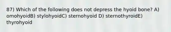 87) Which of the following does not depress the hyoid bone? A) omohyoidB) stylohyoidC) sternohyoid D) sternothyroidE) thyrohyoid