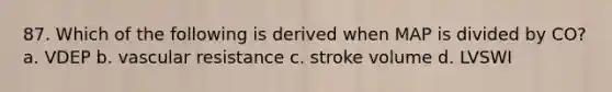 87. Which of the following is derived when MAP is divided by CO? a. VDEP b. vascular resistance c. stroke volume d. LVSWI