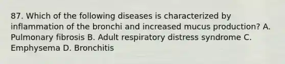 87. Which of the following diseases is characterized by inflammation of the bronchi and increased mucus production? A. Pulmonary fibrosis B. Adult respiratory distress syndrome C. Emphysema D. Bronchitis