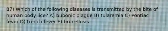 87) Which of the following diseases is transmitted by the bite of human body lice? A) bubonic plague B) tularemia C) Pontiac fever D) trench fever E) brucellosis