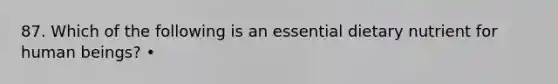 87. Which of the following is an essential dietary nutrient for human beings? •