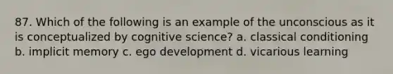 87. Which of the following is an example of the unconscious as it is conceptualized by cognitive science? a. classical conditioning b. implicit memory c. ego development d. vicarious learning