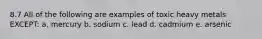 8.7 All of the following are examples of toxic heavy metals EXCEPT: a. mercury b. sodium c. lead d. cadmium e. arsenic