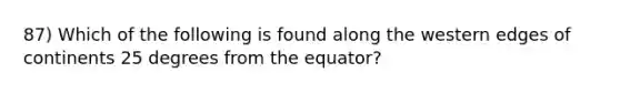 87) Which of the following is found along the western edges of continents 25 degrees from the equator?