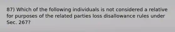 87) Which of the following individuals is not considered a relative for purposes of the related parties loss disallowance rules under Sec. 267?