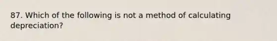 87. Which of the following is not a method of calculating depreciation?