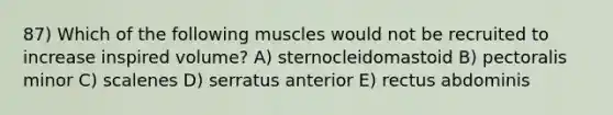 87) Which of the following muscles would not be recruited to increase inspired volume? A) sternocleidomastoid B) pectoralis minor C) scalenes D) serratus anterior E) rectus abdominis