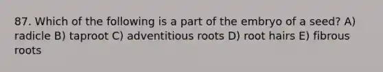 87. Which of the following is a part of the embryo of a seed? A) radicle B) taproot C) adventitious roots D) root hairs E) fibrous roots