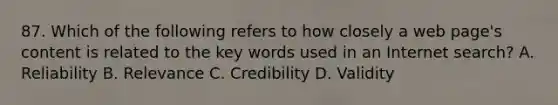 87. Which of the following refers to how closely a web page's content is related to the key words used in an Internet search? A. Reliability B. Relevance C. Credibility D. Validity