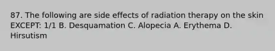 87. The following are side effects of radiation therapy on the skin EXCEPT: 1/1 B. Desquamation C. Alopecia A. Erythema D. Hirsutism