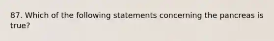 87. Which of the following statements concerning the pancreas is true?