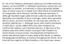 87. All of the following statements about pre-Civil War American slavery are true EXCEPT: a. Although experience varied from one plantation to another, investments in slaves generally yielded rates of return equal to or better than other forms of investments of comparable risk in the pre-Civil War American economy. b. Although Southern legal codes did not uniformly provide for the legislation and stability of slave marriage, slaves were generally able to marry, and the institution of marriage was common on Southern plantations. c. Although slaves were mainly employed in agriculture, by the 1850's they also were employed as construction workers and industrial laborers. d. Because of the relative ease with which slaves could gain their freedom by manumission or by purchase, the proportion of freedmen to slaves was almost equal in many areas of the South. e. Despite the geographical diffusion of slavery throughout the South, at no time did the majority of White families in the South own slaves.