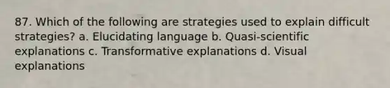 87. Which of the following are strategies used to explain difficult strategies? a. Elucidating language b. Quasi-scientific explanations c. Transformative explanations d. Visual explanations