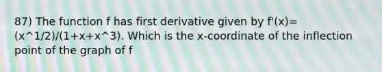 87) The function f has first derivative given by f'(x)= (x^1/2)/(1+x+x^3). Which is the x-coordinate of the inflection point of the graph of f