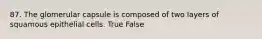 87. The glomerular capsule is composed of two layers of squamous epithelial cells. True False