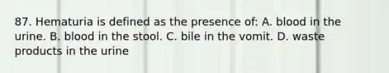 87. Hematuria is defined as the presence of: A. blood in the urine. B. blood in the stool. C. bile in the vomit. D. waste products in the urine