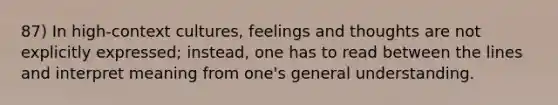 87) In high-context cultures, feelings and thoughts are not explicitly expressed; instead, one has to read between the lines and interpret meaning from one's general understanding.