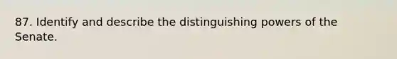 87. Identify and describe the distinguishing <a href='https://www.questionai.com/knowledge/kKSx9oT84t-powers-of' class='anchor-knowledge'>powers of</a> the Senate.