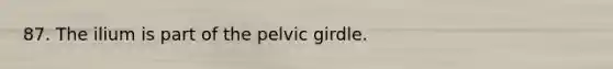 87. The ilium is part of the pelvic girdle.