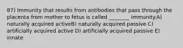 87) Immunity that results from antibodies that pass through the placenta from mother to fetus is called ________ immunity.A) naturally acquired activeB) naturally acquired passive C) artificially acquired active D) artificially acquired passive E) innate