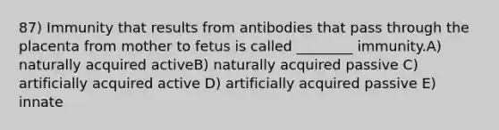 87) Immunity that results from antibodies that pass through the placenta from mother to fetus is called ________ immunity.A) naturally acquired activeB) naturally acquired passive C) artificially acquired active D) artificially acquired passive E) innate