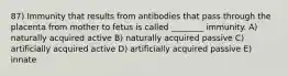 87) Immunity that results from antibodies that pass through the placenta from mother to fetus is called ________ immunity. A) naturally acquired active B) naturally acquired passive C) artificially acquired active D) artificially acquired passive E) innate