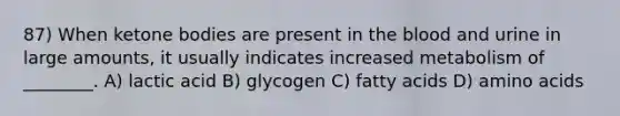 87) When ketone bodies are present in the blood and urine in large amounts, it usually indicates increased metabolism of ________. A) lactic acid B) glycogen C) fatty acids D) amino acids