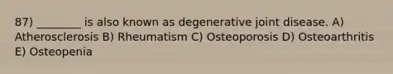 87) ________ is also known as degenerative joint disease. A) Atherosclerosis B) Rheumatism C) Osteoporosis D) Osteoarthritis E) Osteopenia