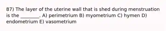 87) The layer of the uterine wall that is shed during menstruation is the ________. A) perimetrium B) myometrium C) hymen D) endometrium E) vasometrium