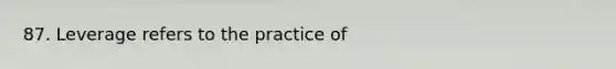 87. Leverage refers to the practice of