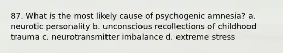 87. What is the most likely cause of psychogenic amnesia? a. neurotic personality b. unconscious recollections of childhood trauma c. neurotransmitter imbalance d. extreme stress