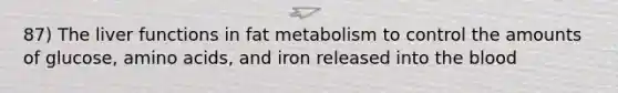 87) The liver functions in fat metabolism to control the amounts of glucose, amino acids, and iron released into the blood