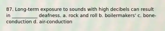 87. Long-term exposure to sounds with high decibels can result in ___________ deafness. a. rock and roll b. boilermakers' c. bone-conduction d. air-conduction