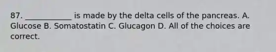 87. ____________ is made by the delta cells of the pancreas. A. Glucose B. Somatostatin C. Glucagon D. All of the choices are correct.