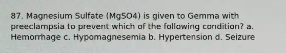 87. Magnesium Sulfate (MgSO4) is given to Gemma with preeclampsia to prevent which of the following condition? a. Hemorrhage c. Hypomagnesemia b. Hypertension d. Seizure