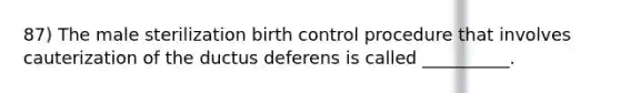 87) The male sterilization birth control procedure that involves cauterization of the ductus deferens is called __________.